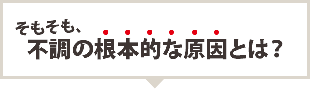 そもそも、不調の根本的な原因とは?